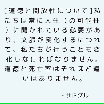 [道徳と開放性について]私たちは常に人生（の可能性）に開かれている必要があり、文脈が変化するにつれて、私たちが行うことも変化しなければなりません。 道徳と死亡率はそれほど違いはありません。