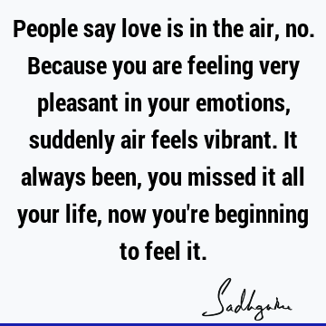 People say love is in the air, no. Because you are feeling very pleasant in your emotions, suddenly air feels vibrant. It always been, you missed it all your