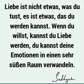 Liebe ist nicht etwas, was du tust, es ist etwas, das du werden kannst. Wenn du willst, kannst du Liebe werden, du kannst deine Emotionen in einen sehr süßen R