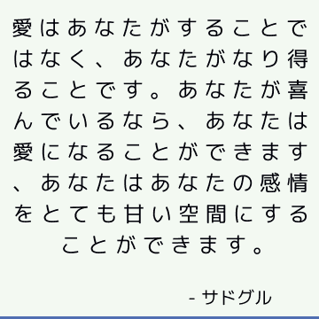 愛はあなたがすることではなく、あなたがなり得ることです。 あなたが喜んでいるなら、あなたは愛になることができます、あなたはあなたの感情をとても甘い空間にすることができます。