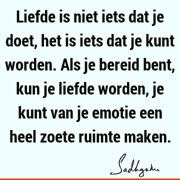 Liefde is niet iets dat je doet, het is iets dat je kunt worden. Als je bereid bent, kun je liefde worden, je kunt van je emotie een heel zoete ruimte