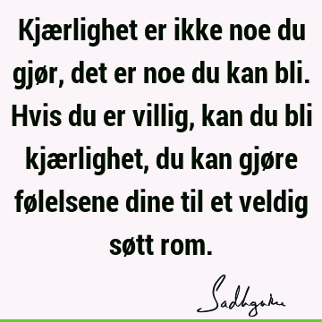 Kjærlighet er ikke noe du gjør, det er noe du kan bli. Hvis du er villig, kan du bli kjærlighet, du kan gjøre følelsene dine til et veldig søtt