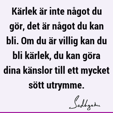 Kärlek är inte något du gör, det är något du kan bli. Om du är villig kan du bli kärlek, du kan göra dina känslor till ett mycket sött