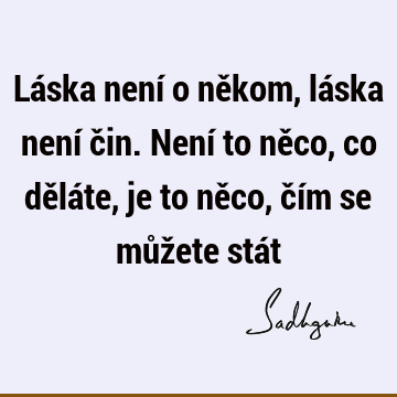 Láska není o někom, láska není čin. Není to něco, co děláte, je to něco, čím se můžete stá