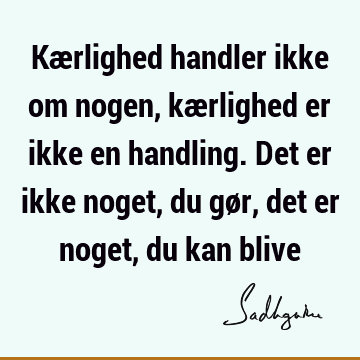 Kærlighed handler ikke om nogen, kærlighed er ikke en handling. Det er ikke noget, du gør, det er noget, du kan