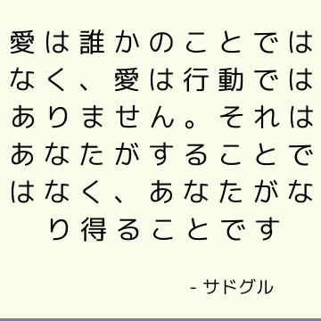 愛は誰かのことではなく、愛は行動ではありません。 それはあなたがすることではなく、あなたがなり得ることです