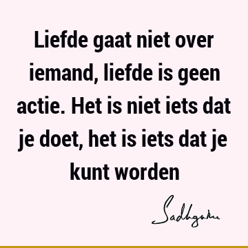 Liefde gaat niet over iemand, liefde is geen actie. Het is niet iets dat je doet, het is iets dat je kunt