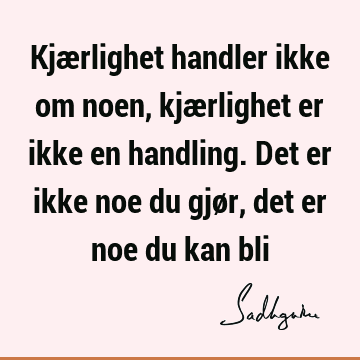 Kjærlighet handler ikke om noen, kjærlighet er ikke en handling. Det er ikke noe du gjør, det er noe du kan