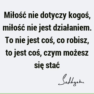 Miłość nie dotyczy kogoś, miłość nie jest działaniem. To nie jest coś, co robisz, to jest coś, czym możesz się stać