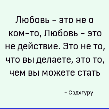 Любовь - это не о ком-то, Любовь - это не действие. Это не то, что вы делаете, это то, чем вы можете стать