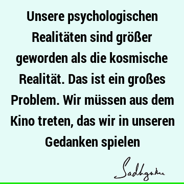 Unsere psychologischen Realitäten sind größer geworden als die kosmische Realität. Das ist ein großes Problem. Wir müssen aus dem Kino treten, das wir in