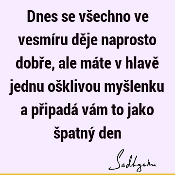 Dnes se všechno ve vesmíru děje naprosto dobře, ale máte v hlavě jednu ošklivou myšlenku a připadá vám to jako špatný