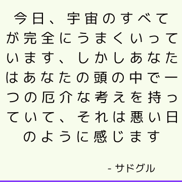 今日、宇宙のすべてが完全にうまくいっています、しかしあなたはあなたの頭の中で一つの厄介な考えを持っていて、それは悪い日のように感じます