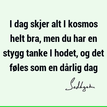 I dag skjer alt i kosmos helt bra, men du har en stygg tanke i hodet, og det føles som en dårlig