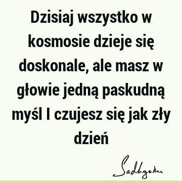 Dzisiaj wszystko w kosmosie dzieje się doskonale, ale masz w głowie jedną paskudną myśl i czujesz się jak zły dzień