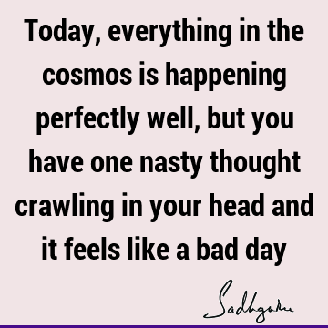 Today, everything in the cosmos is happening perfectly well, but you have one nasty thought crawling in your head and it feels like a bad