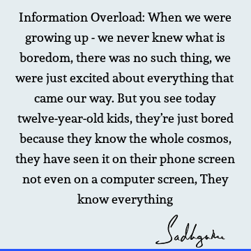 Information Overload: When we were growing up - we never knew what is boredom, there was no such thing, we were just excited about everything that came our