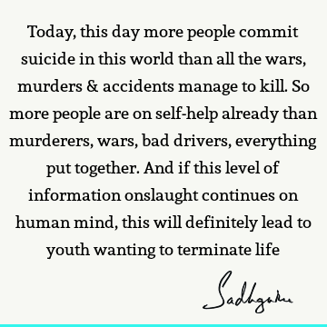 Today, this day more people commit suicide in this world than all the wars, murders & accidents manage to kill. So more people are on self-help already than