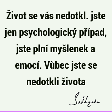 Život se vás nedotkl. jste jen psychologický případ, jste plní myšlenek a emocí. Vůbec jste se nedotkli ž