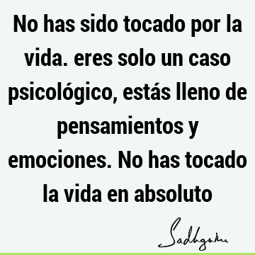 No has sido tocado por la vida. eres solo un caso psicológico, estás lleno de pensamientos y emociones. No has tocado la vida en