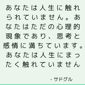 あなたは人生に触れられていません。 あなたはただの心理的現象であり、思考と感情に満ちています。 あなたは人生にまったく触れていません