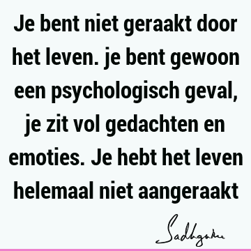 Je bent niet geraakt door het leven. je bent gewoon een psychologisch geval, je zit vol gedachten en emoties. Je hebt het leven helemaal niet