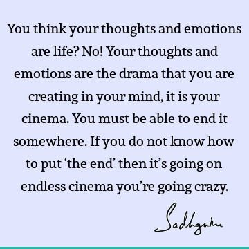 You think your thoughts and emotions are life? No! Your thoughts and emotions are the drama that you are creating in your mind, it is your cinema. You must be