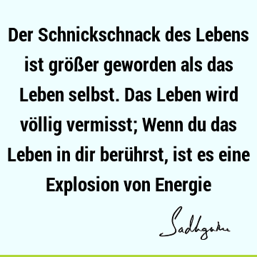 Der Schnickschnack des Lebens ist größer geworden als das Leben selbst. Das Leben wird völlig vermisst; Wenn du das Leben in dir berührst, ist es eine E