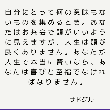 自分にとって何の意味もないものを集めるとき あなたはお茶会で頭がいいように見えますが 人生は頭が良くありません あなたが人生で本当に賢いなら あなたは喜びと至福でなければなりません サドゥグル