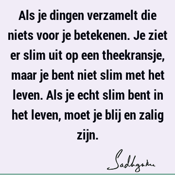 Als je dingen verzamelt die niets voor je betekenen. Je ziet er slim uit op een theekransje, maar je bent niet slim met het leven. Als je echt slim bent in het