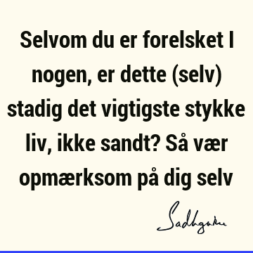 Selvom du er forelsket i nogen, er dette (selv) stadig det vigtigste stykke liv, ikke sandt? Så vær opmærksom på dig