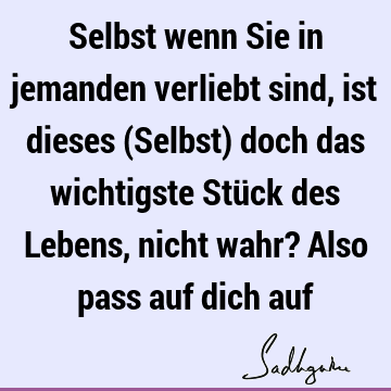 Selbst wenn Sie in jemanden verliebt sind, ist dieses (Selbst) doch das wichtigste Stück des Lebens, nicht wahr? Also pass auf dich