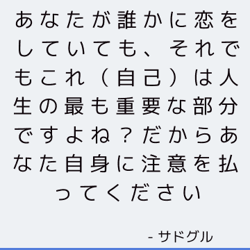 あなたが誰かに恋をしていても、それでもこれ（自己）は人生の最も重要な部分ですよね？ だからあなた自身に注意を払ってください