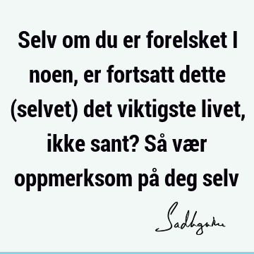 Selv om du er forelsket i noen, er fortsatt dette (selvet) det viktigste livet, ikke sant? Så vær oppmerksom på deg