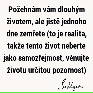 Požehnám vám dlouhým životem, ale jistě jednoho dne zemřete (to je realita, takže tento život neberte jako samozřejmost, věnujte životu určitou pozornost)