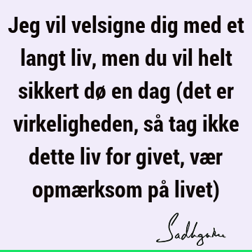 Jeg vil velsigne dig med et langt liv, men du vil helt sikkert dø en dag (det er virkeligheden, så tag ikke dette liv for givet, vær opmærksom på livet)