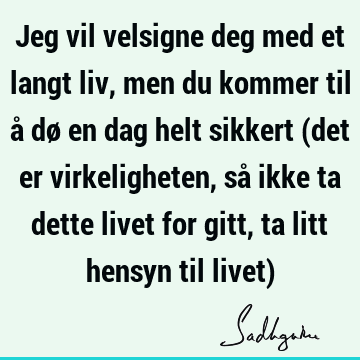 Jeg vil velsigne deg med et langt liv, men du kommer til å dø en dag helt sikkert (det er virkeligheten, så ikke ta dette livet for gitt, ta litt hensyn til