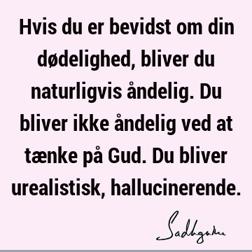 Hvis du er bevidst om din dødelighed, bliver du naturligvis åndelig. Du bliver ikke åndelig ved at tænke på Gud. Du bliver urealistisk,