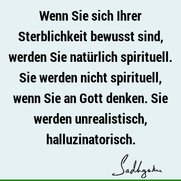 Wenn Sie sich Ihrer Sterblichkeit bewusst sind, werden Sie natürlich spirituell. Sie werden nicht spirituell, wenn Sie an Gott denken. Sie werden unrealistisch,