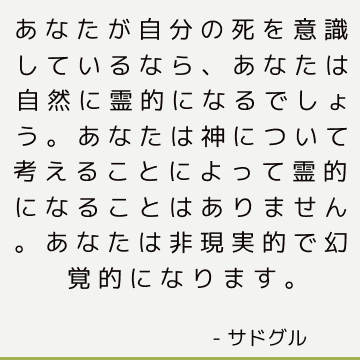 あなたが自分の死を意識しているなら、あなたは自然に霊的になるでしょう。 あなたは神について考えることによって霊的になることはありません。 あなたは非現実的で幻覚的になります。