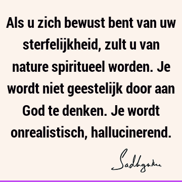 Als u zich bewust bent van uw sterfelijkheid, zult u van nature spiritueel worden. Je wordt niet geestelijk door aan God te denken. Je wordt onrealistisch,