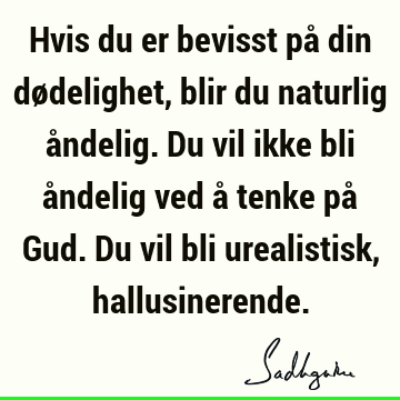 Hvis du er bevisst på din dødelighet, blir du naturlig åndelig. Du vil ikke bli åndelig ved å tenke på Gud. Du vil bli urealistisk,