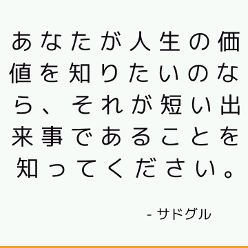 あなたが人生の価値を知りたいのなら、それが短い出来事であることを知ってください。