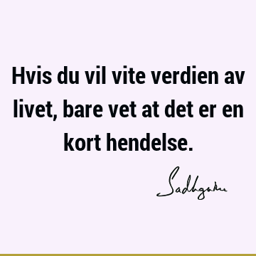 Hvis du vil vite verdien av livet, bare vet at det er en kort