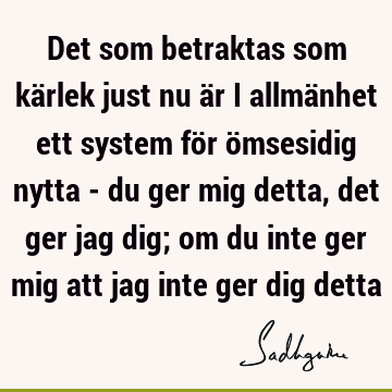 Det som betraktas som kärlek just nu är i allmänhet ett system för ömsesidig nytta - du ger mig detta, det ger jag dig; om du inte ger mig att jag inte ger dig