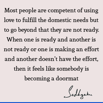 Most people are competent of using love to fulfill the domestic needs but to go beyond that they are not ready. When one is ready and another is not ready or