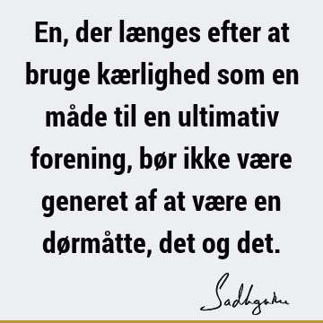 En, der længes efter at bruge kærlighed som en måde til en ultimativ forening, bør ikke være generet af at være en dørmåtte, det og