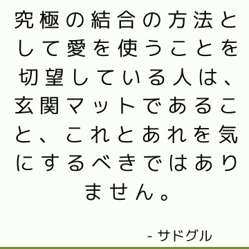 究極の結合の方法として愛を使うことを切望している人は、玄関マットであること、これとあれを気にするべきではありません。