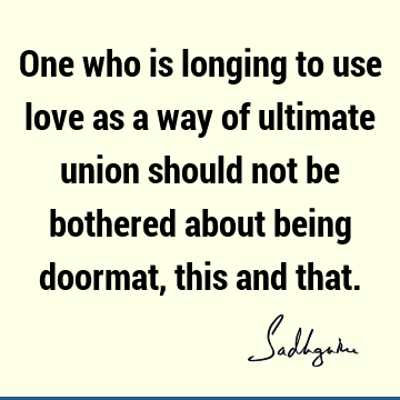 One who is longing to use love as a way of ultimate union should not be bothered about being doormat, this and