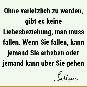 Ohne verletzlich zu werden, gibt es keine Liebesbeziehung, man muss fallen. Wenn Sie fallen, kann jemand Sie erheben oder jemand kann über Sie